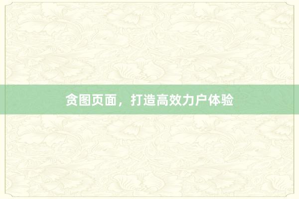 贪图页面，打造高效力户体验